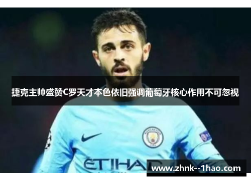 捷克主帅盛赞C罗天才本色依旧强调葡萄牙核心作用不可忽视
