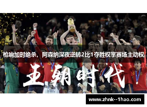 枪响加时绝杀，阿森纳深夜逆转2比1夺胜权掌赛场主动权