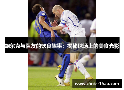 胡尔克与队友的饮食趣事：揭秘球场上的美食光影