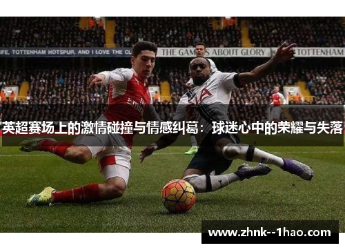 英超赛场上的激情碰撞与情感纠葛:球迷心中的荣耀与失落 英超赛场上的激情碰撞与情感纠葛:球迷心中的荣耀与失落