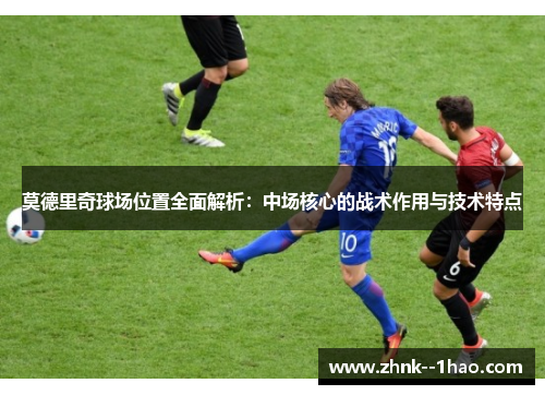 莫德里奇球场位置全面解析：中场核心的战术作用与技术特点