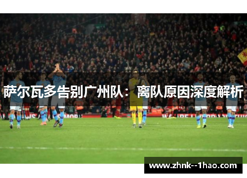 萨尔瓦多告别广州队：离队原因深度解析