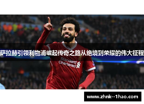 萨拉赫引领利物浦崛起传奇之路从绝境到荣耀的伟大征程