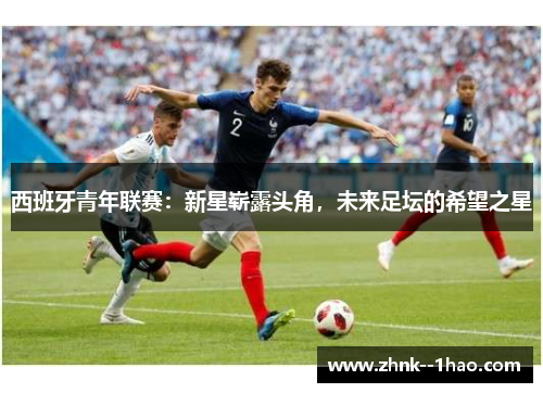 西班牙青年联赛:新星崭露头角,未来足坛的希望之星 西班牙青年联赛:新星崭露头角,未来足坛的希望之星