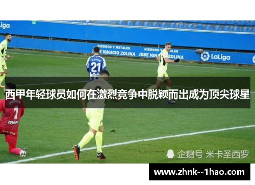 西甲年轻球员如何在激烈竞争中脱颖而出成为顶尖球星 西甲年轻球员如何在激烈竞争中脱颖而出成为顶尖球星