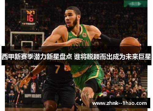 西甲新赛季潜力新星盘点 谁将脱颖而出成为未来巨星 西甲新赛季潜力新星盘点 谁将脱颖而出成为未来巨星