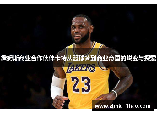 詹姆斯商业合作伙伴卡特从篮球梦到商业帝国的蜕变与探索 詹姆斯商业合作伙伴卡特从篮球梦到商业帝国的蜕变与探索