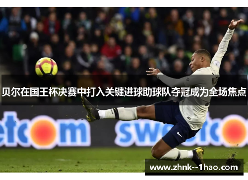 贝尔在国王杯决赛中打入关键进球助球队夺冠成为全场焦点 贝尔在国王杯决赛中打入关键进球助球队夺冠成为全场焦点
