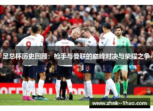 足总杯历史回顾:枪手与曼联的巅峰对决与荣耀之争 足总杯历史回顾:枪手与曼联的巅峰对决与荣耀之争