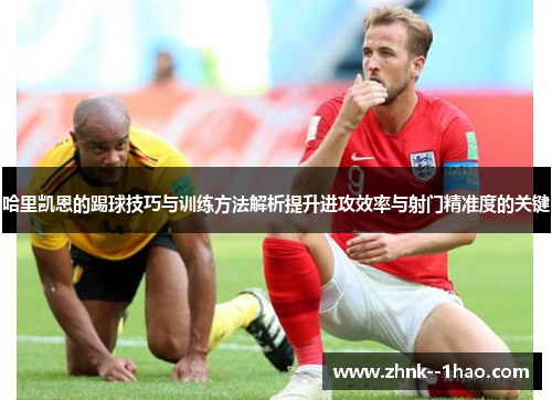 哈里凯恩的踢球技巧与训练方法解析提升进攻效率与射门精准度的关键