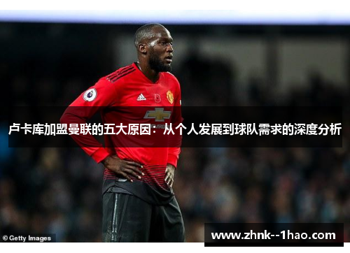 卢卡库加盟曼联的五大原因：从个人发展到球队需求的深度分析