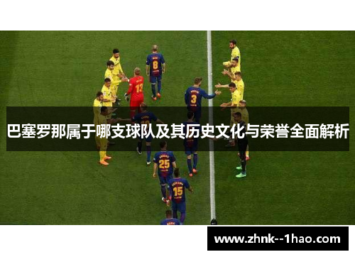 巴塞罗那属于哪支球队及其历史文化与荣誉全面解析