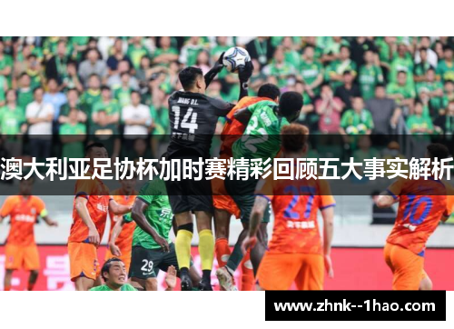 澳大利亚足协杯加时赛精彩回顾五大事实解析