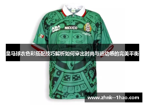皇马球衣色彩搭配技巧解析如何穿出时尚与运动感的完美平衡