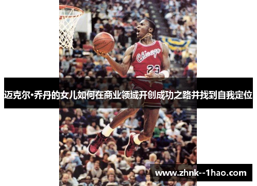 迈克尔·乔丹的女儿如何在商业领域开创成功之路并找到自我定位