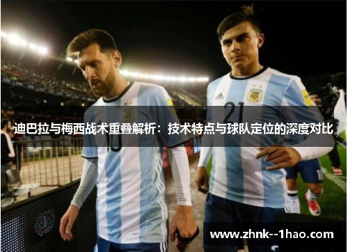 迪巴拉与梅西战术重叠解析:技术特点与球队定位的深度对比 迪巴拉与梅西战术重叠解析:技术特点与球队定位的深度对比