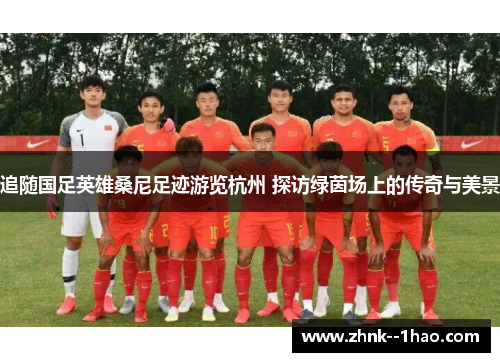 追随国足英雄桑尼足迹游览杭州 探访绿茵场上的传奇与美景 追随国足英雄桑尼足迹游览杭州 探访绿茵场上的传奇与美景