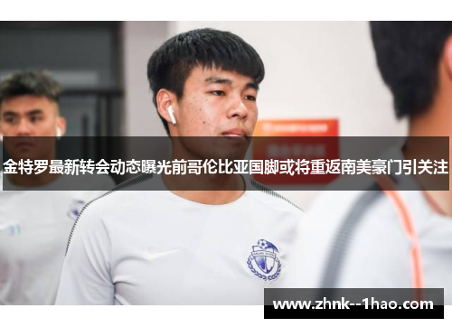 金特罗最新转会动态曝光前哥伦比亚国脚或将重返南美豪门引关注