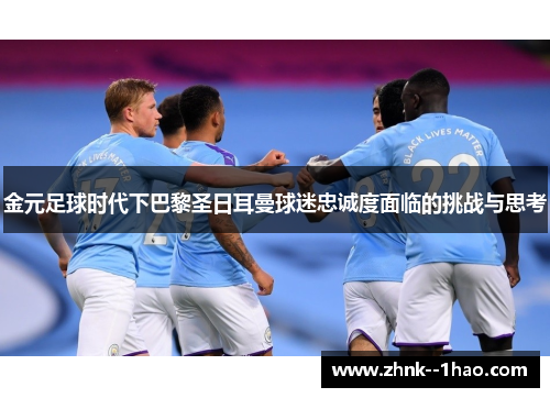 金元足球时代下巴黎圣日耳曼球迷忠诚度面临的挑战与思考 金元足球时代下巴黎圣日耳曼球迷忠诚度面临的挑战与思考