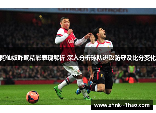 阿仙奴昨晚精彩表现解析 深入分析球队进攻防守及比分变化 阿仙奴昨晚精彩表现解析 深入分析球队进攻防守及比分变化
