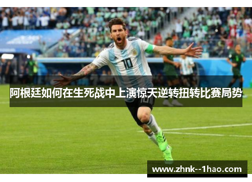 阿根廷如何在生死战中上演惊天逆转扭转比赛局势