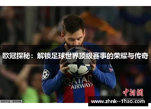 欧冠探秘:解锁足球世界顶级赛事的荣耀与传奇 欧冠探秘:解锁足球世界顶级赛事的荣耀与传奇