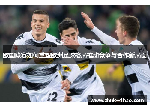 欧国联赛如何重塑欧洲足球格局推动竞争与合作新局面 欧国联赛如何重塑欧洲足球格局推动竞争与合作新局面