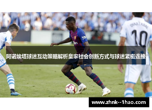 阿诺埃塔球迷互动策略解析皇家社会创新方式与球迷紧密连接 阿诺埃塔球迷互动策略解析皇家社会创新方式与球迷紧密连接