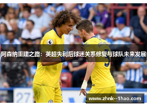 阿森纳重建之路:英超失利后球迷关系修复与球队未来发展 阿森纳重建之路:英超失利后球迷关系修复与球队未来发展