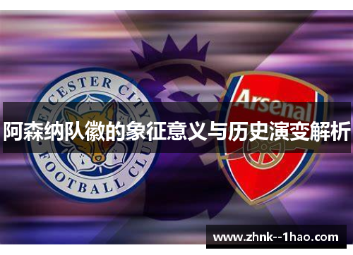阿森纳队徽的象征意义与历史演变解析 阿森纳队徽的象征意义与历史演变解析