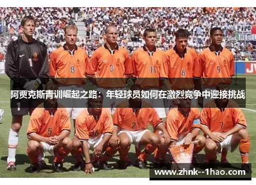 阿贾克斯青训崛起之路:年轻球员如何在激烈竞争中迎接挑战 阿贾克斯青训崛起之路:年轻球员如何在激烈竞争中迎接挑战