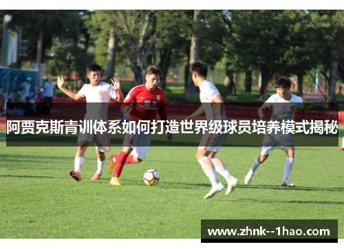 阿贾克斯青训体系如何打造世界级球员培养模式揭秘