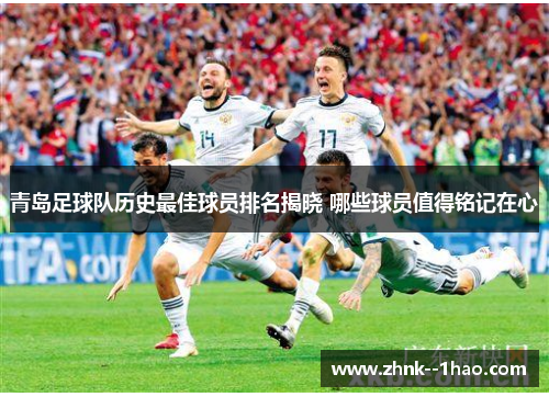 青岛足球队历史最佳球员排名揭晓 哪些球员值得铭记在心 青岛足球队历史最佳球员排名揭晓 哪些球员值得铭记在心