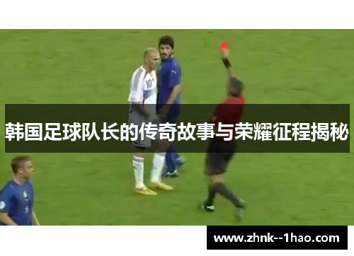 韩国足球队长的传奇故事与荣耀征程揭秘 韩国足球队长的传奇故事与荣耀征程揭秘