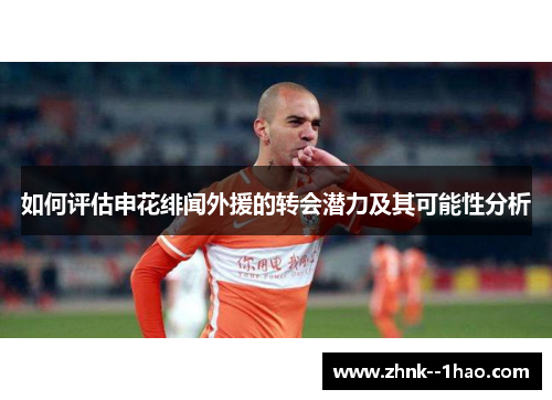如何评估申花绯闻外援的转会潜力及其可能性分析 如何评估申花绯闻外援的转会潜力及其可能性分析