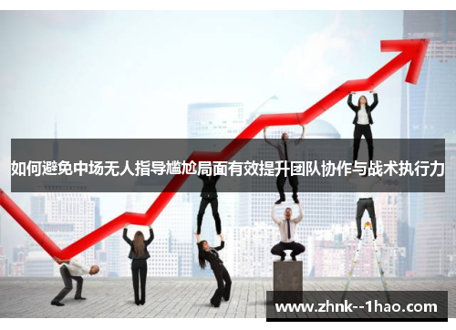 如何避免中场无人指导尴尬局面有效提升团队协作与战术执行力 如何避免中场无人指导尴尬局面有效提升团队协作与战术执行力