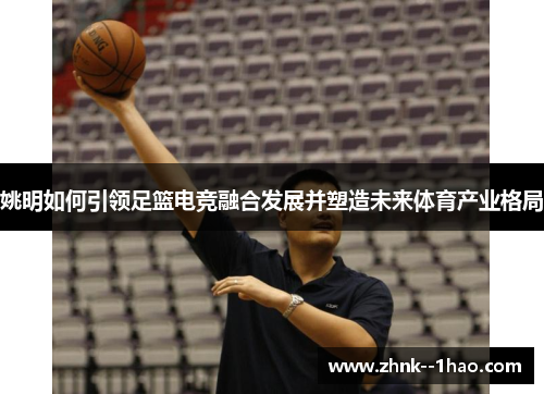 姚明如何引领足篮电竞融合发展并塑造未来体育产业格局