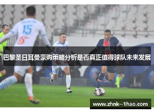 巴黎圣日耳曼豪购策略分析是否真正值得球队未来发展