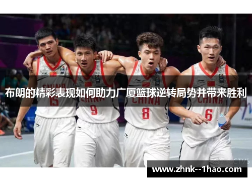 布朗的精彩表现如何助力广厦篮球逆转局势并带来胜利