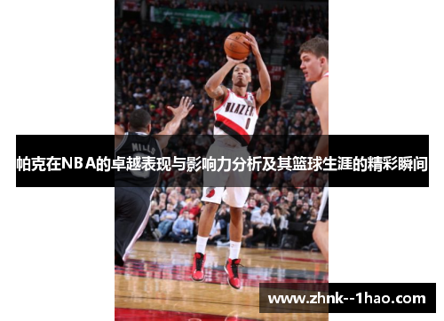 帕克在NBA的卓越表现与影响力分析及其篮球生涯的精彩瞬间