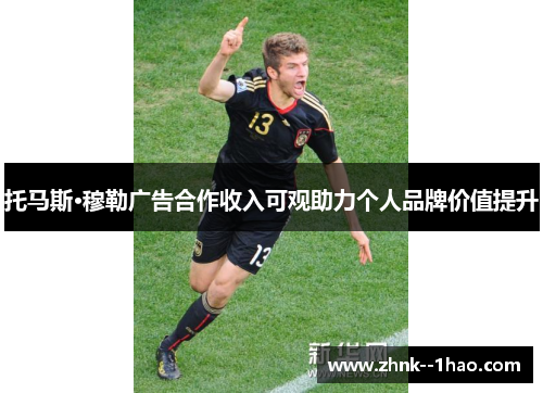 托马斯·穆勒广告合作收入可观助力个人品牌价值提升