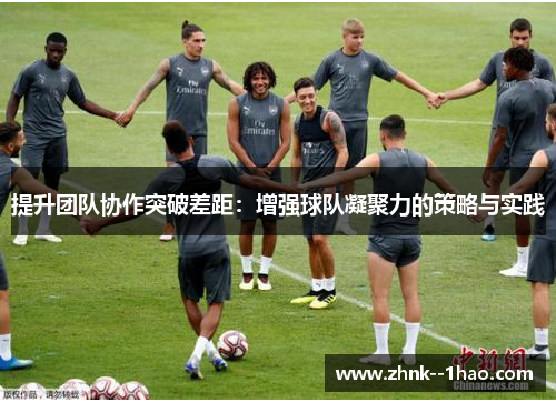 提升团队协作突破差距:增强球队凝聚力的策略与实践 提升团队协作突破差距:增强球队凝聚力的策略与实践
