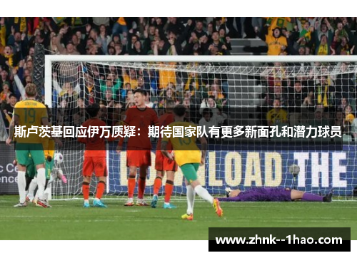 斯卢茨基回应伊万质疑:期待国家队有更多新面孔和潜力球员 斯卢茨基回应伊万质疑:期待国家队有更多新面孔和潜力球员