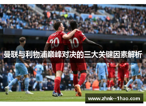 曼联与利物浦巅峰对决的三大关键因素解析 曼联与利物浦巅峰对决的三大关键因素解析