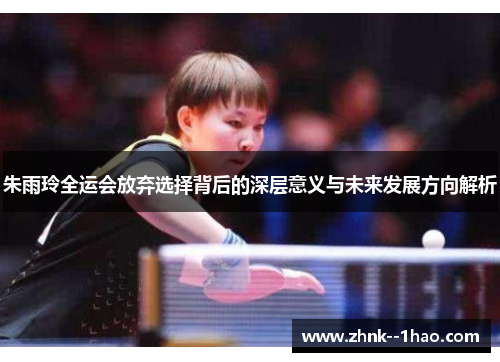 朱雨玲全运会放弃选择背后的深层意义与未来发展方向解析 朱雨玲全运会放弃选择背后的深层意义与未来发展方向解析
