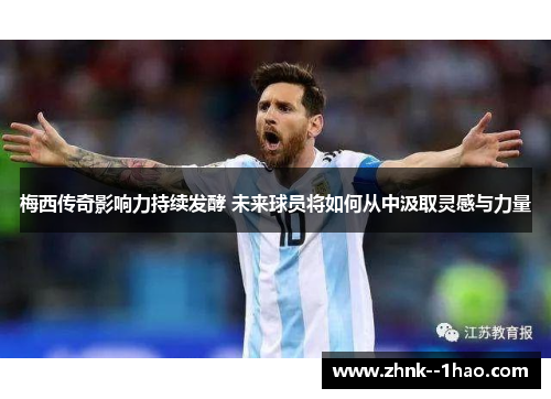 梅西传奇影响力持续发酵 未来球员将如何从中汲取灵感与力量 梅西传奇影响力持续发酵 未来球员将如何从中汲取灵感与力量