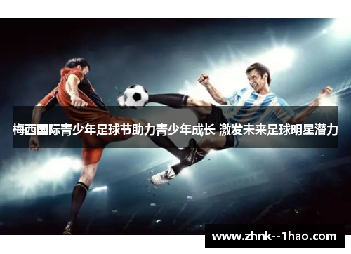 梅西国际青少年足球节助力青少年成长 激发未来足球明星潜力 梅西国际青少年足球节助力青少年成长 激发未来足球明星潜力