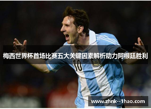 梅西世界杯首场比赛五大关键因素解析助力阿根廷胜利 梅西世界杯首场比赛五大关键因素解析助力阿根廷胜利