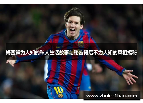 梅西鲜为人知的私人生活故事与秘密背后不为人知的真相揭秘 梅西鲜为人知的私人生活故事与秘密背后不为人知的真相揭秘