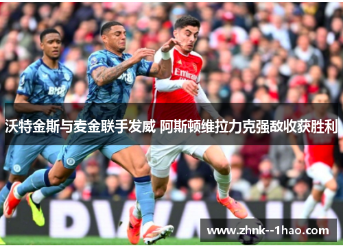 沃特金斯与麦金联手发威 阿斯顿维拉力克强敌收获胜利 沃特金斯与麦金联手发威 阿斯顿维拉力克强敌收获胜利